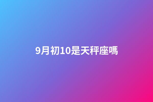 9月初10是天秤座嗎-第1張-星座運勢-玄機派