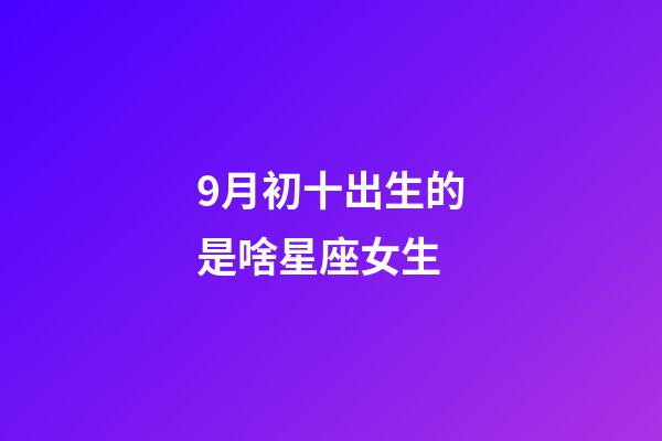 9月初十出生的是啥星座女生-第1張-星座運(yùn)勢-玄機(jī)派