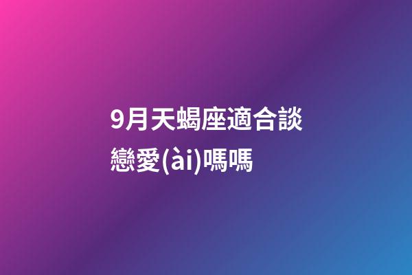 9月天蝎座適合談戀愛(ài)嗎嗎-第1張-星座運(yùn)勢(shì)-玄機(jī)派