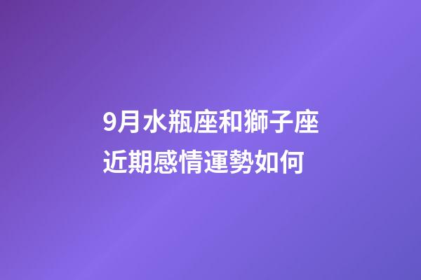 9月水瓶座和獅子座近期感情運勢如何-第1張-星座運勢-玄機派
