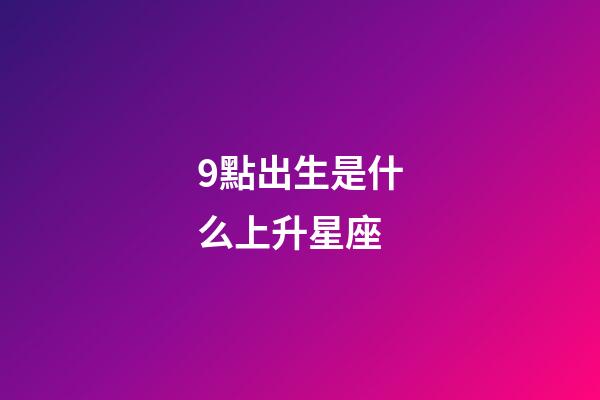 9點出生是什么上升星座-第1張-星座運勢-玄機派
