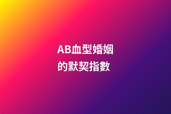 AB血型婚姻的默契指數