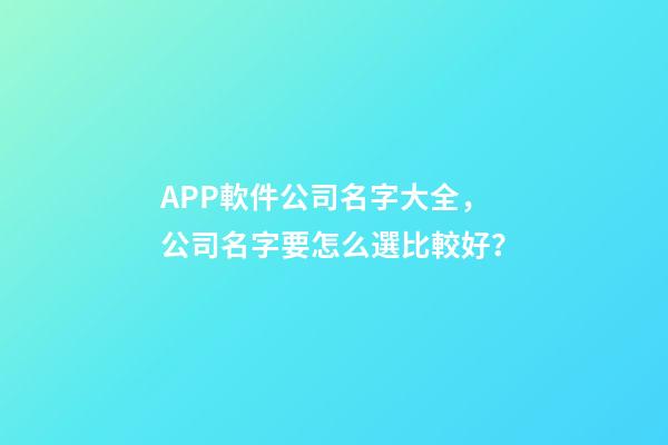 APP軟件公司名字大全，公司名字要怎么選比較好？-第1張-公司起名-玄機派