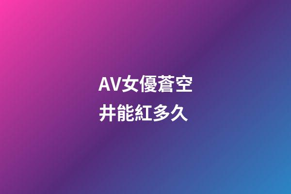 AV女優蒼空井能紅多久
