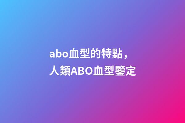 abo血型的特點，人類ABO血型鑒定-第1張-觀點-玄機派