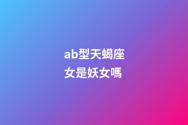 ab型天蝎座女是妖女嗎-第1張-星座運勢-玄機派