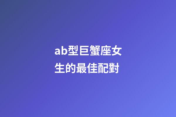 ab型巨蟹座女生的最佳配對-第1張-星座運(yùn)勢-玄機(jī)派