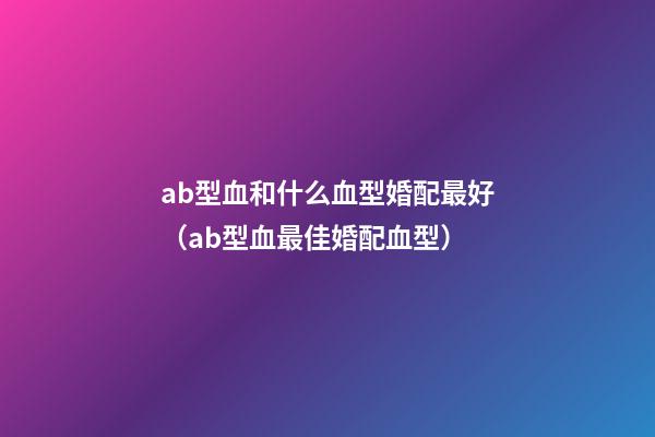 ab型血和什么血型婚配最好（ab型血最佳婚配血型）