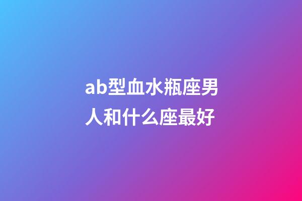 ab型血水瓶座男人和什么座最好-第1張-星座運勢-玄機派
