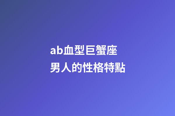 ab血型巨蟹座男人的性格特點-第1張-星座運勢-玄機派