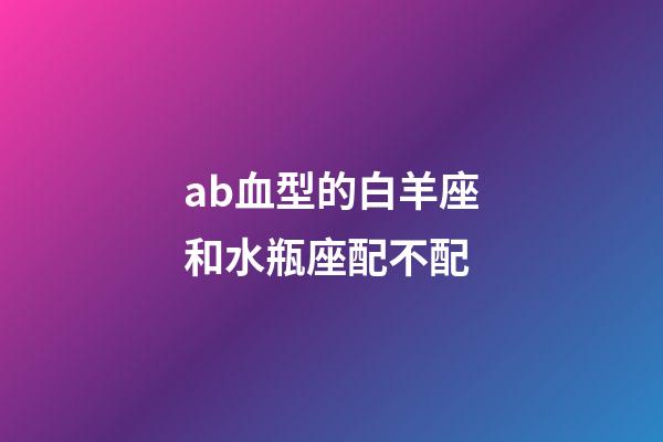 ab血型的白羊座和水瓶座配不配-第1張-星座運勢-玄機派