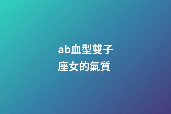 ab血型雙子座女的氣質-第1張-星座運勢-玄機派
