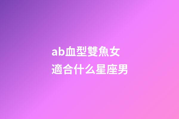 ab血型雙魚女適合什么星座男-第1張-星座運勢-玄機派