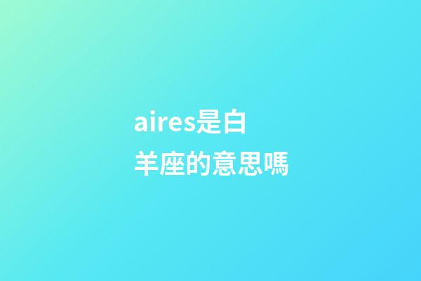 aires是白羊座的意思嗎-第1張-星座運勢-玄機派