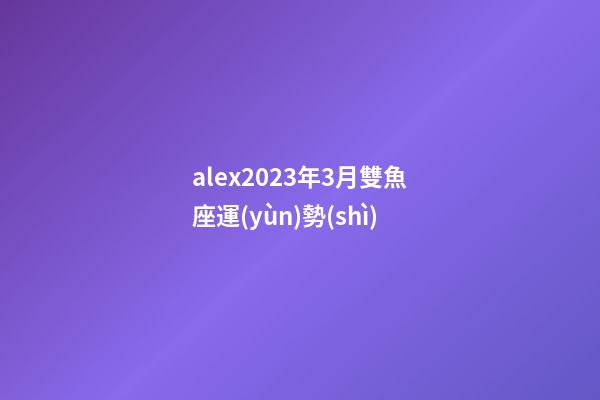 alex2023年3月雙魚座運(yùn)勢(shì)-第1張-星座運(yùn)勢(shì)-玄機(jī)派