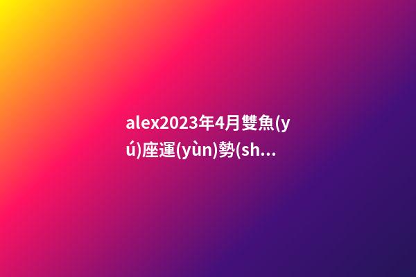 alex2023年4月雙魚(yú)座運(yùn)勢(shì)-第1張-星座運(yùn)勢(shì)-玄機(jī)派
