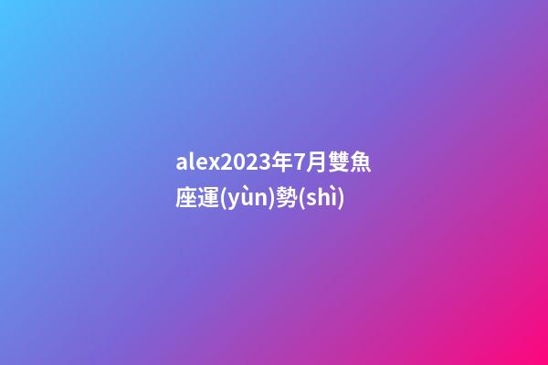 alex2023年7月雙魚座運(yùn)勢(shì)-第1張-星座運(yùn)勢(shì)-玄機(jī)派
