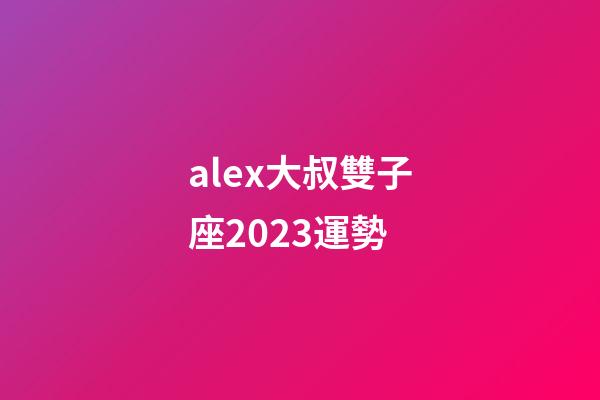 alex大叔雙子座2023運勢-第1張-星座運勢-玄機派