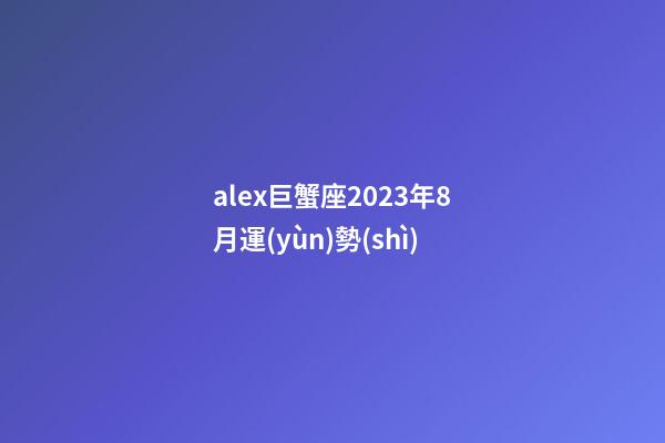 alex巨蟹座2023年8月運(yùn)勢(shì)-第1張-星座運(yùn)勢(shì)-玄機(jī)派