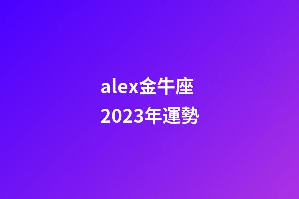 alex金牛座2023年運勢-第1張-星座運勢-玄機派