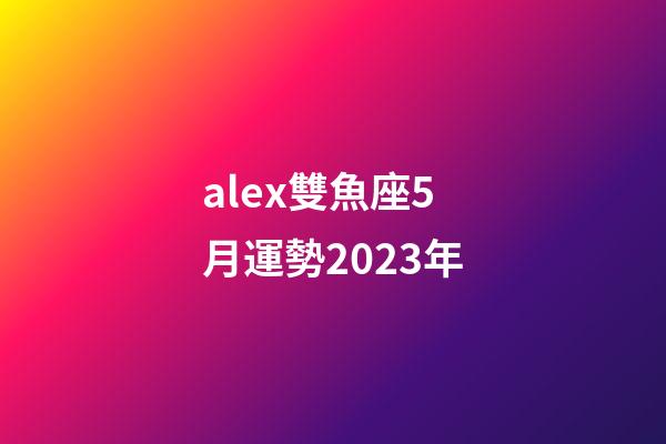 alex雙魚座5月運勢2023年-第1張-星座運勢-玄機(jī)派