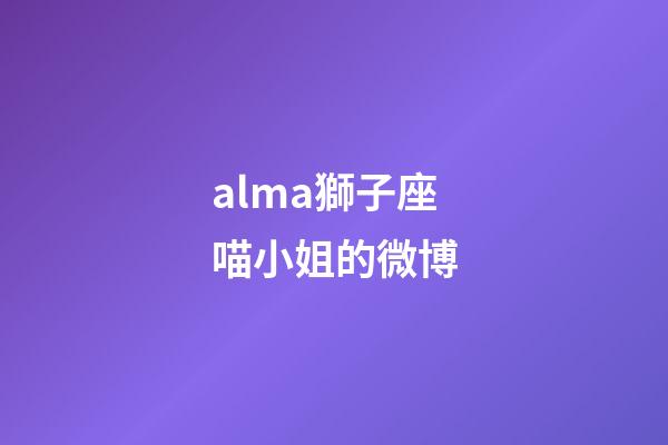 alma獅子座喵小姐的微博-第1張-星座運勢-玄機派