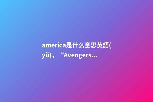 america是什么意思英語(yǔ)，“Avengers”你讀對(duì)了嗎-第1張-觀點(diǎn)-玄機(jī)派