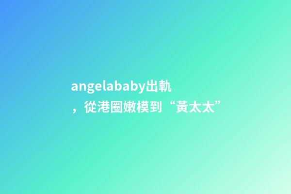 angelababy出軌，從港圈嫩模到“黃太太”-第1張-觀點-玄機派