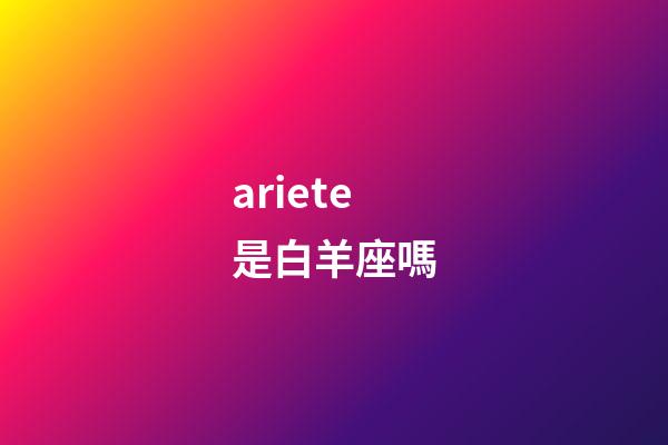 ariete是白羊座嗎-第1張-星座運(yùn)勢(shì)-玄機(jī)派