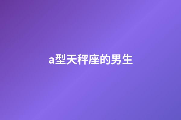 a型天秤座的男生-第1張-星座運勢-玄機派