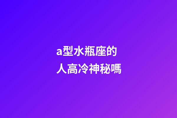a型水瓶座的人高冷神秘嗎-第1張-星座運勢-玄機派