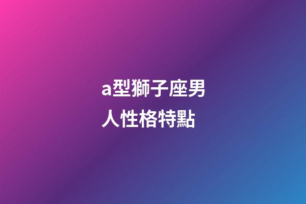a型獅子座男人性格特點-第1張-星座運勢-玄機派
