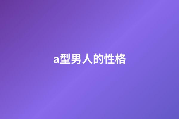 a型男人的性格（a型性格人格）-第1張-星座運(yùn)勢(shì)-玄機(jī)派
