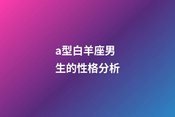 a型白羊座男生的性格分析-第1張-星座運(yùn)勢-玄機(jī)派