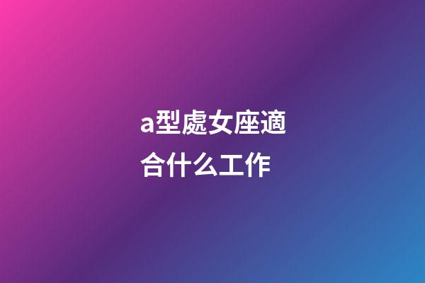 a型處女座適合什么工作-第1張-星座運勢-玄機派