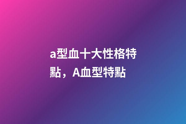 a型血十大性格特點，A血型特點-第1張-觀點-玄機派