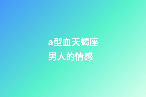 a型血天蝎座男人的情感-第1張-星座運勢-玄機派