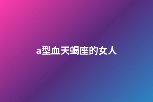 a型血天蝎座的女人-第1張-星座運勢-玄機派