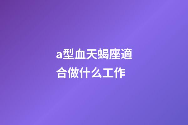 a型血天蝎座適合做什么工作-第1張-星座運(yùn)勢-玄機(jī)派