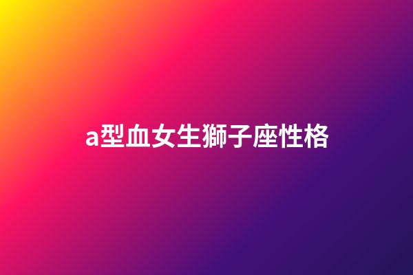 a型血女生獅子座性格-第1張-星座運(yùn)勢(shì)-玄機(jī)派