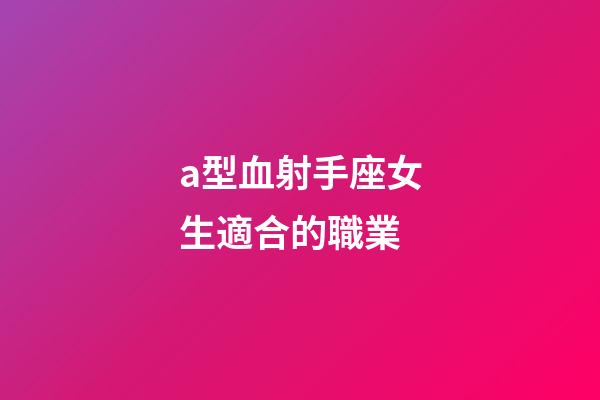 a型血射手座女生適合的職業-第1張-星座運勢-玄機派