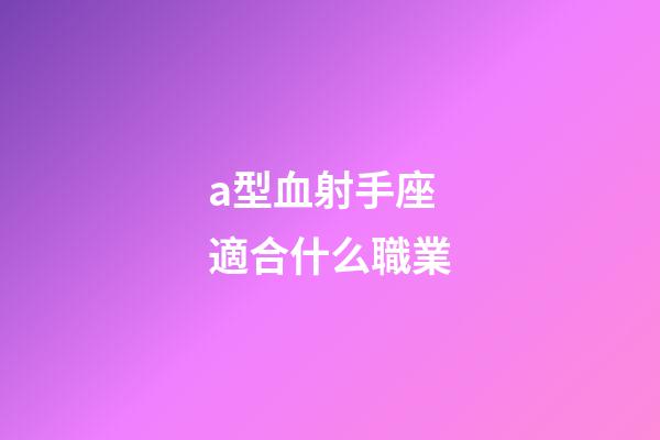 a型血射手座適合什么職業-第1張-星座運勢-玄機派