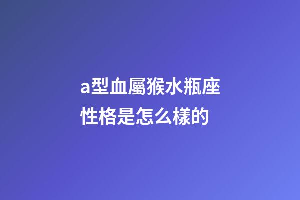 a型血屬猴水瓶座性格是怎么樣的-第1張-星座運(yùn)勢(shì)-玄機(jī)派