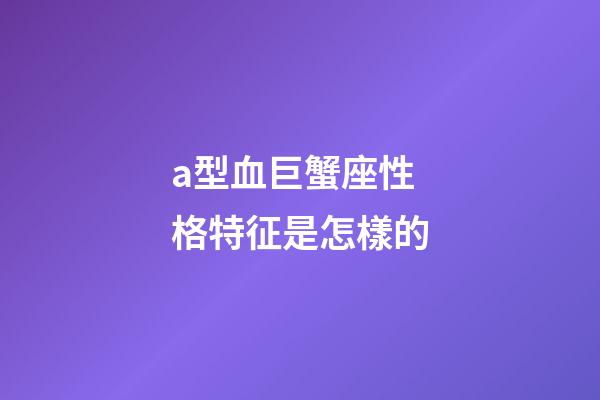 a型血巨蟹座性格特征是怎樣的-第1張-星座運(yùn)勢(shì)-玄機(jī)派
