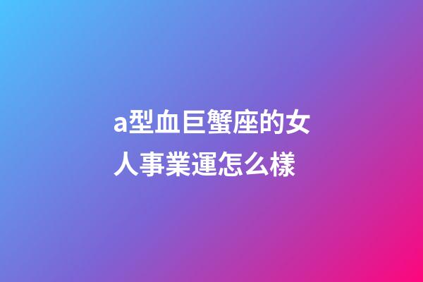 a型血巨蟹座的女人事業運怎么樣-第1張-星座運勢-玄機派