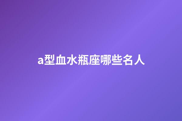 a型血水瓶座哪些名人-第1張-星座運勢-玄機派