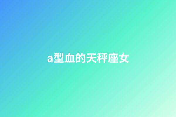 a型血的天秤座女-第1張-星座運勢-玄機派