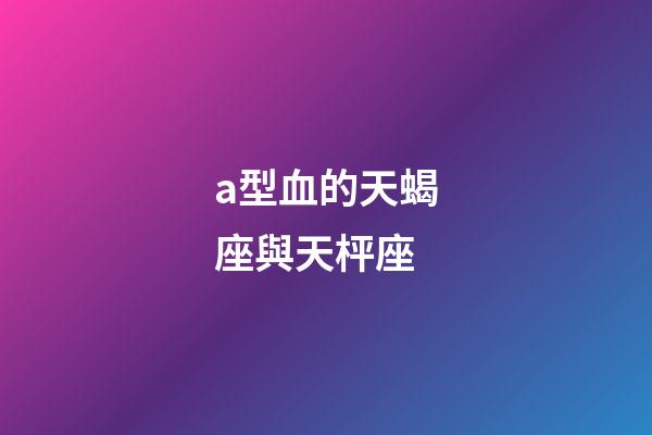 a型血的天蝎座與天枰座-第1張-星座運勢-玄機派