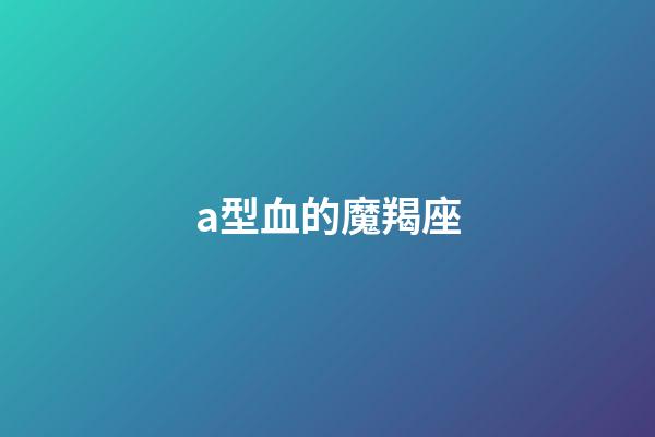 a型血的魔羯座-第1張-星座運勢-玄機派