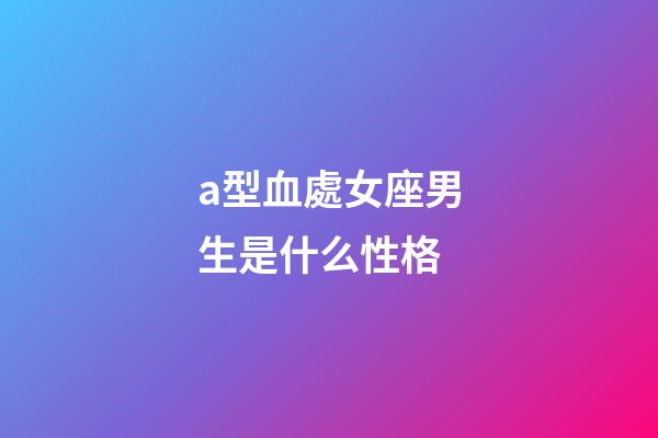 a型血處女座男生是什么性格-第1張-星座運勢-玄機派